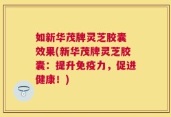 如新华茂牌灵芝胶囊 效果(新华茂牌灵芝胶囊：提升免疫力，促进健康！)