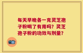 每天早晚各一克灵芝孢子粉喝了有用吗？灵芝孢子粉的功效与剂量？