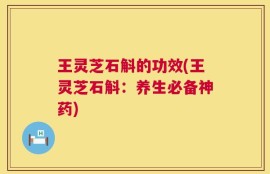 王灵芝石斛的功效(王灵芝石斛：养生必备神药)
