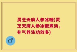 灵芝天麻人参冰糖(灵芝天麻人参冰糖煮汤，补气养生功效多)