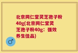北京同仁堂灵芝孢子粉40g(北京同仁堂灵芝孢子粉40g：强效养生佳品)