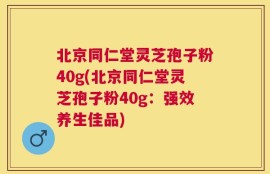 北京同仁堂灵芝孢子粉40g(北京同仁堂灵芝孢子粉40g：强效养生佳品)