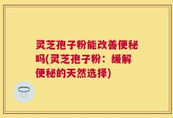 灵芝孢子粉能改善便秘吗(灵芝孢子粉：缓解便秘的天然选择)