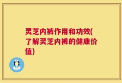 灵芝内裤作用和功效(了解灵芝内裤的健康价值)