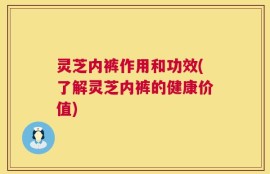 灵芝内裤作用和功效(了解灵芝内裤的健康价值)