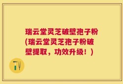 瑞云堂灵芝破壁孢子粉(瑞云堂灵芝孢子粉破壁提取，功效升级！)