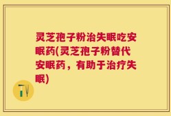 灵芝孢子粉治失眠吃安眠药(灵芝孢子粉替代安眠药，有助于治疗失眠)