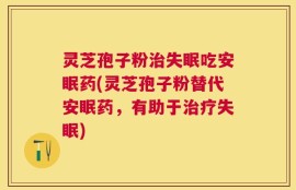 灵芝孢子粉治失眠吃安眠药(灵芝孢子粉替代安眠药，有助于治疗失眠)