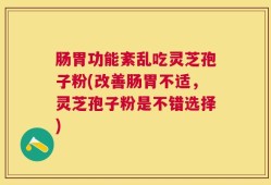 肠胃功能紊乱吃灵芝孢子粉(改善肠胃不适，灵芝孢子粉是不错选择)