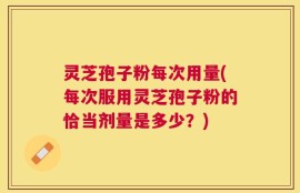 灵芝孢子粉每次用量(每次服用灵芝孢子粉的恰当剂量是多少？)