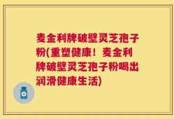 麦金利牌破壁灵芝孢子粉(重塑健康！麦金利牌破壁灵芝孢子粉喝出润滑健康生活)