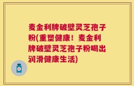 麦金利牌破壁灵芝孢子粉(重塑健康！麦金利牌破壁灵芝孢子粉喝出润滑健康生活)