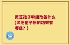 灵芝孢子粉能改善什么(灵芝孢子粉的功效有哪些？)