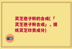 灵芝孢子粉的合成(「灵芝孢子粉合成」，提炼灵芝珍贵成分)