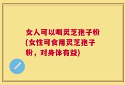 女人可以喝灵芝孢子粉(女性可食用灵芝孢子粉，对身体有益)