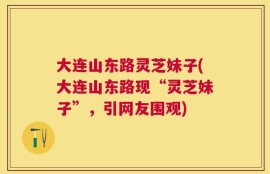 大连山东路灵芝妹子(大连山东路现“灵芝妹子”，引网友围观)