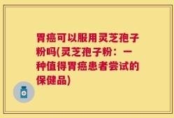 胃癌可以服用灵芝孢子粉吗(灵芝孢子粉：一种值得胃癌患者尝试的保健品)