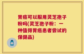 胃癌可以服用灵芝孢子粉吗(灵芝孢子粉：一种值得胃癌患者尝试的保健品)