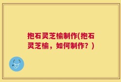 抱石灵芝榆制作(抱石灵芝榆，如何制作？)