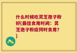 什么时候吃灵芝孢子粉好(最佳食用时间：灵芝孢子粉应何时食用？)