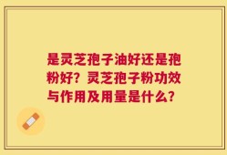 是灵芝孢子油好还是孢粉好？灵芝孢子粉功效与作用及用量是什么？