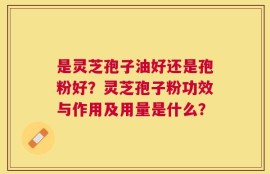 是灵芝孢子油好还是孢粉好？灵芝孢子粉功效与作用及用量是什么？
