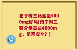 孢子粉三萜含量4000mg好吗(孢子粉三萜含量高达4000mg，是否安全？)