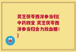 灵芝茯苓西洋参当归(中药四宝 灵芝茯苓西洋参当归合力放血糖！)