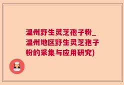 温州野生灵芝孢子粉_温州地区野生灵芝孢子粉的采集与应用研究)