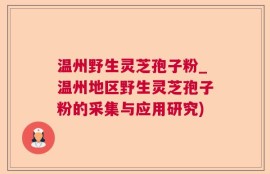 温州野生灵芝孢子粉_温州地区野生灵芝孢子粉的采集与应用研究)