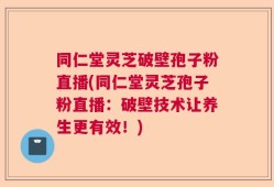 同仁堂灵芝破壁孢子粉直播(同仁堂灵芝孢子粉直播：破壁技术让养生更有效！)