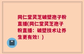 同仁堂灵芝破壁孢子粉直播(同仁堂灵芝孢子粉直播：破壁技术让养生更有效！)