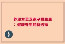 养添方灵芝孢子粉胶囊：健康养生的新选择