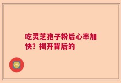 吃灵芝孢子粉后心率加快？揭开背后的
