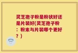 灵芝孢子粉是粉状好还是片装好(灵芝孢子粉：粉末与片装哪个更好？)