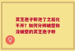 灵芝孢子粉泡了之后化不开？如何分辨破壁和没破壁的灵芝孢子粉