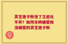 灵芝孢子粉泡了之后化不开？如何分辨破壁和没破壁的灵芝孢子粉