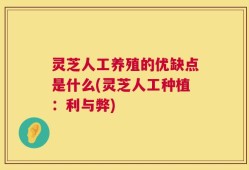 灵芝人工养殖的优缺点是什么(灵芝人工种植：利与弊)