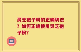 灵芝孢子粉的正确切法？如何正确使用灵芝孢子粉？