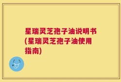 星瑞灵芝孢子油说明书(星瑞灵芝孢子油使用指南)