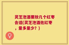 灵芝泡酒要放几个红枣合适(灵芝泡酒佐红枣，量多量少？)