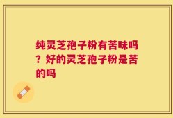 纯灵芝孢子粉有苦味吗？好的灵芝孢子粉是苦的吗