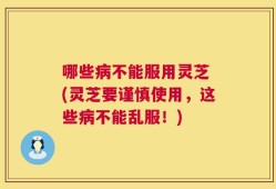 哪些病不能服用灵芝 (灵芝要谨慎使用，这些病不能乱服！)