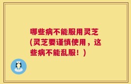 哪些病不能服用灵芝 (灵芝要谨慎使用，这些病不能乱服！)