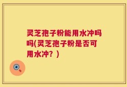 灵芝孢子粉能用水冲吗吗(灵芝孢子粉是否可用水冲？)