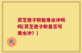 灵芝孢子粉能用水冲吗吗(灵芝孢子粉是否可用水冲？)