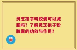 灵芝孢子粉胶囊可以减肥吗？了解灵芝孢子粉胶囊的功效与作用？