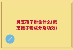 灵芝孢子粉含什么(灵芝孢子粉成分及功效)