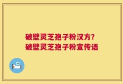 破壁灵芝孢子粉汉方？破壁灵芝孢子粉宣传语