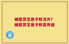 破壁灵芝孢子粉汉方？破壁灵芝孢子粉宣传语